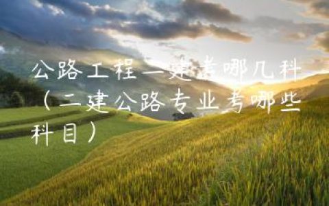 公路工程二建考哪几科（二建公路专业考哪些科目）