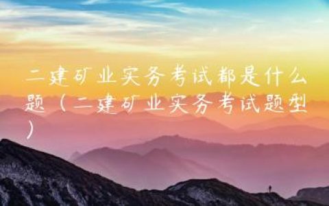 二建矿业实务考试都是什么题（二建矿业实务考试题型）