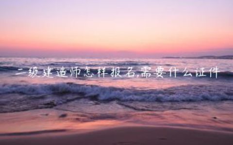 二级建造师怎样报名,需要什么证件