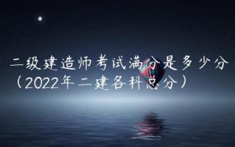 二级建造师考试满分是多少分（2022年二建各科总分）