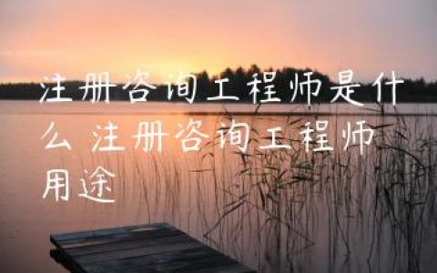 注册咨询工程师是什么 注册咨询工程师用途