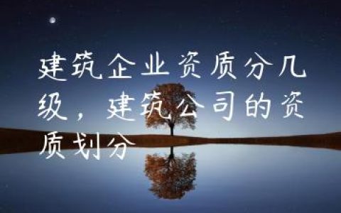 建筑企业资质分几级，建筑公司的资质划分