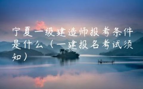 宁夏一级建造师报考条件是什么（一建报名考试须知）