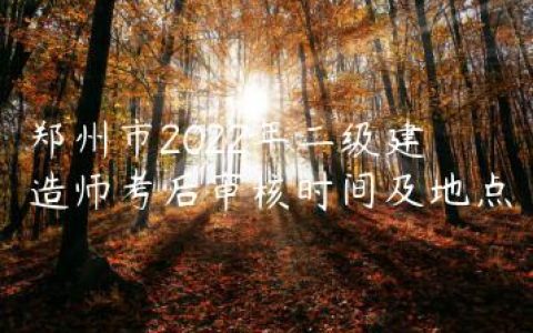 郑州市2022年二级建造师考后审核时间及地点