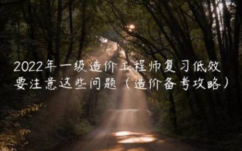 2022年一级造价工程师复习低效要注意这些问题（造价备考攻略）