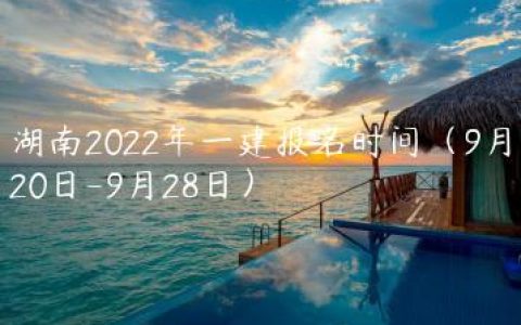 湖南2022年一建报名时间（9月20日-9月28日）
