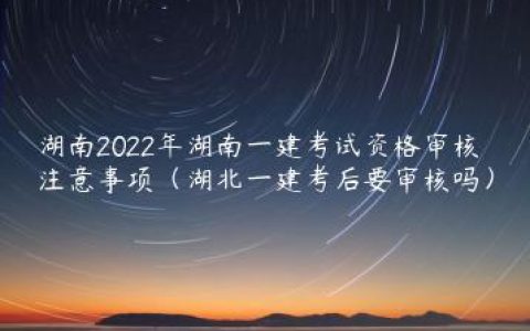湖南2022年湖南一建考试资格审核注意事项（湖北一建考后要审核吗）