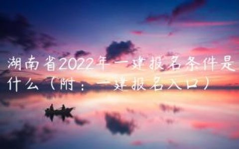 湖南省2022年一建报名条件是什么（附：一建报名入口）