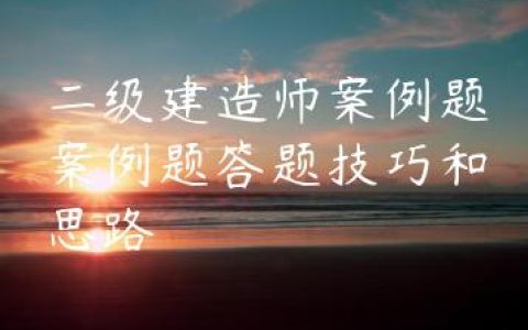 二级建造师实务案例答题技巧（案例题的几大特点）