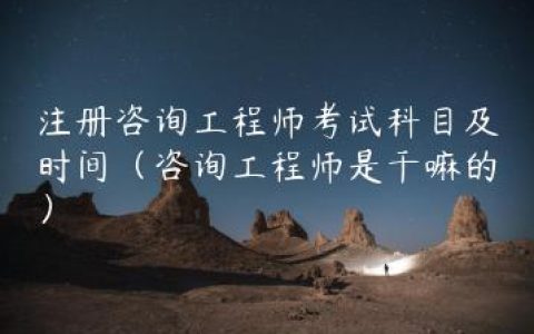 注册咨询工程师考试科目及时间（咨询工程师是干嘛的）