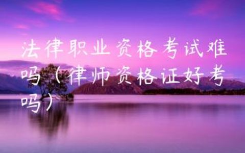 法律职业资格考试难吗（律师资格证好考吗）