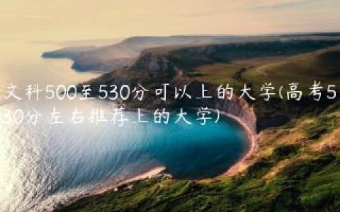 文科500至530分可以上的大学(高考530分左右推荐上的大学)