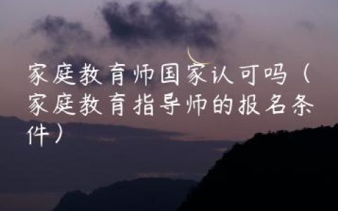 家庭教育师国家认可吗（家庭教育指导师的报名条件）