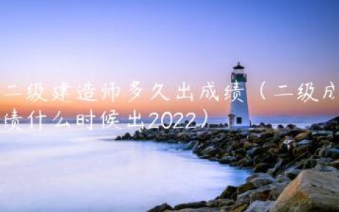 二级建造师多久出成绩（二级成绩什么时候出2022）
