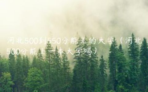 河北500到550分能上的大学（河北500分能上一本大学吗）