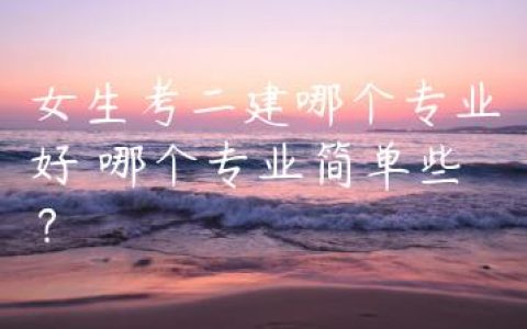 女生考二建哪个专业好 哪个专业简单些？
