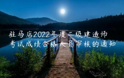 驻马店2022年度二级建造师考试成绩合格人员审核的通知
