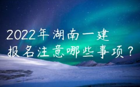 2022年湖南一建报名注意哪些事项？