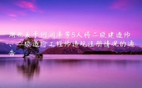 湖北关于何润泽等5人将二级建造师、二级造价工程师违规注册情况的通告