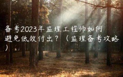 备考2023年监理工程师如何避免低效付出？（监理备考攻略）
