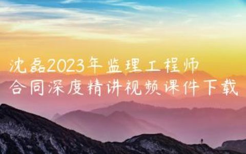 沈磊2023年监理工程师合同深度精讲视频课件下载