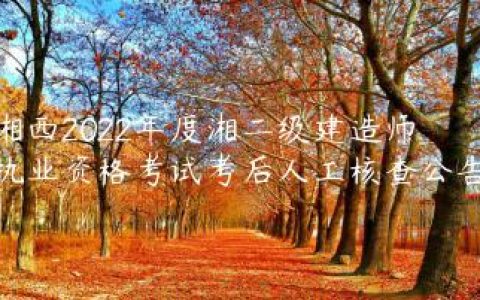 湘西2022年度湘二级建造师执业资格考试考后人工核查公告