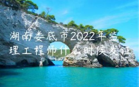 湖南娄底市2022年监理工程师什么时候发证