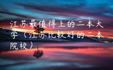 江苏最值得上的二本大学（江苏比较好的二本院校）