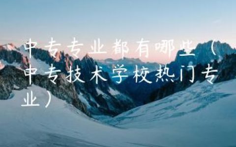 中专专业都有哪些（中专技术学校热门专业）