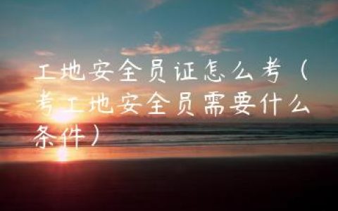 工地安全员证怎么考（考工地安全员需要什么条件）