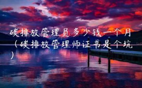 碳排放管理员多少钱一个月（碳排放管理师证书是个坑）