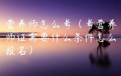 营养师怎么考（考营养师证需要什么条件怎么报名）