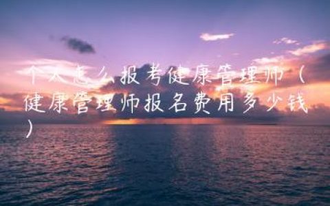 个人怎么报考健康管理师（健康管理师报名费用多少钱）