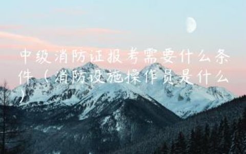 中级消防证报考需要什么条件（消防设施操作员是什么）