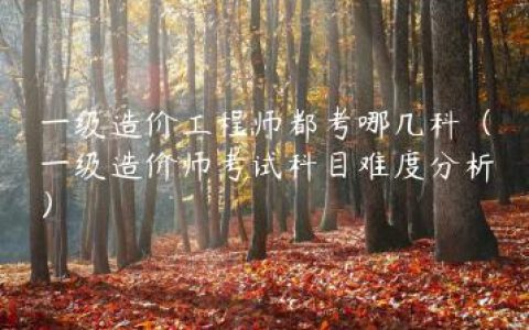 一级造价工程师都考哪几科（一级造价师考试科目难度分析）