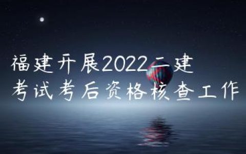 福建开展2022二建考试考后资格核查工作