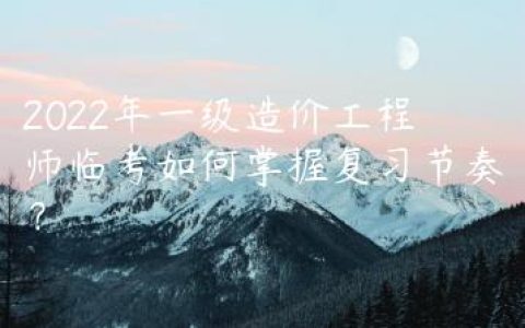 2022年一级造价工程师临考如何掌握复习节奏？