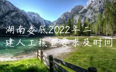 湖南娄底2022年二建人工核查要求及时间