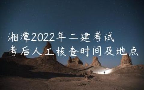 湘潭2022年二建考试考后人工核查时间及地点