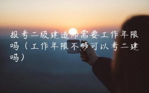 报考二级建造师需要工作年限吗（工作年限不够可以考二建吗）