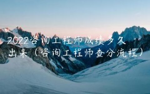 2022咨询工程师成绩多久出来（咨询工程师查分流程）