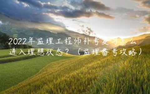 2022年监理工程师补考复习怎么进入理想状态？（监理备考攻略）