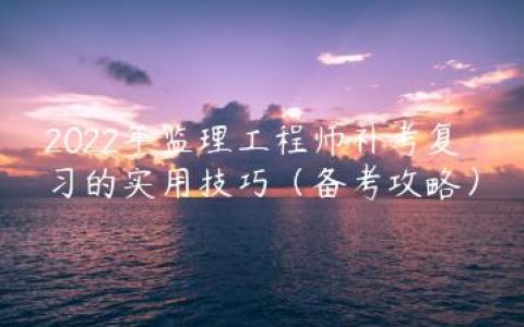 2022年监理工程师补考复习的实用技巧（备考攻略）