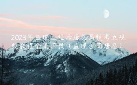 2023年监理工程师唐忍高频考点视频教程全集下载（监理合同唐忍）