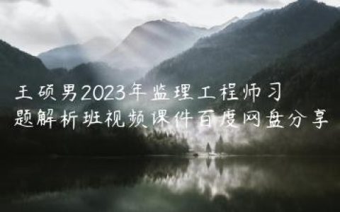 王硕男2023年监理工程师习题解析班视频课件百度网盘分享