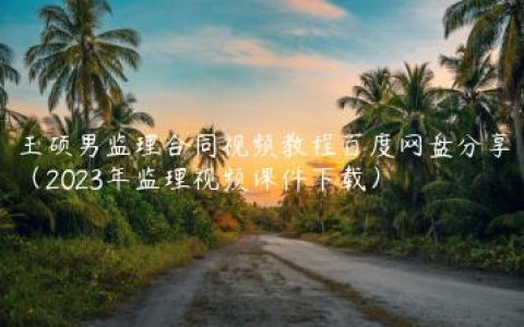 王硕男监理合同视频教程百度网盘分享（2023年监理视频课件下载）