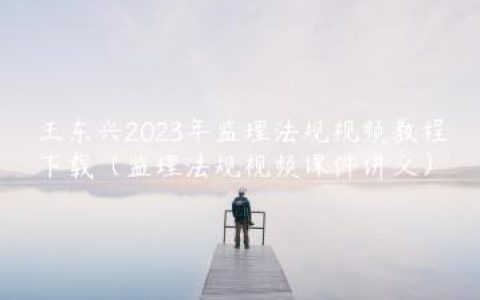 王东兴2023年监理法规视频教程下载（监理法规视频课件讲义）