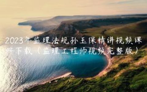 2023年监理法规孙玉保精讲视频课件下载（监理工程师视频完整版）