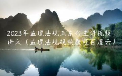 2023年监理法规王东兴主讲视频讲义（监理法规视频教程百度云）