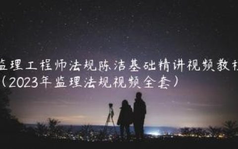 监理工程师法规陈洁基础精讲视频教程（2023年监理法规视频全套）